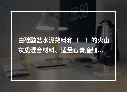 由硅酸盐水泥熟料和（　）的火山灰质混合材料、适量石膏磨细制成