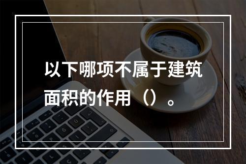 以下哪项不属于建筑面积的作用（）。