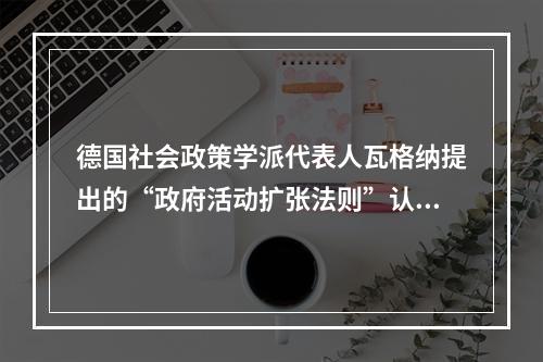 德国社会政策学派代表人瓦格纳提出的“政府活动扩张法则”认为，