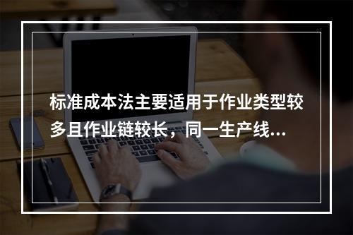 标准成本法主要适用于作业类型较多且作业链较长，同一生产线生产