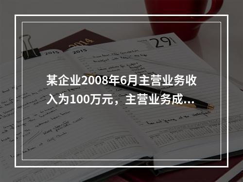 某企业2008年6月主营业务收入为100万元，主营业务成本为