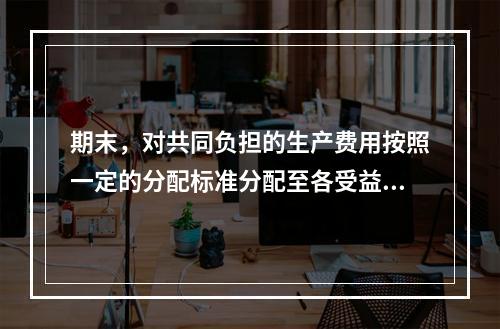 期末，对共同负担的生产费用按照一定的分配标准分配至各受益对象