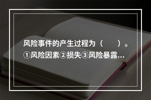 风险事件的产生过程为（　　）。①风险因素②损失③风险暴露④风