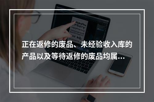 正在返修的废品、未经验收入库的产品以及等待返修的废品均属于在