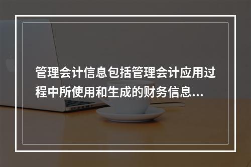 管理会计信息包括管理会计应用过程中所使用和生成的财务信息和非