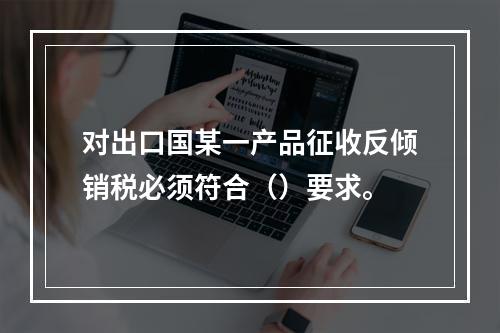 对出口国某一产品征收反倾销税必须符合（）要求。