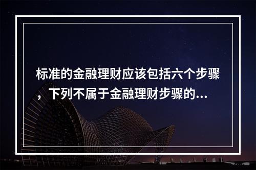 标准的金融理财应该包括六个步骤，下列不属于金融理财步骤的是（