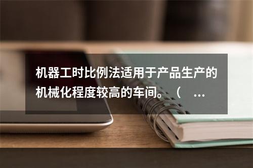 机器工时比例法适用于产品生产的机械化程度较高的车间。（　　）