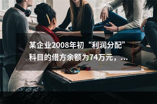 某企业2008年初“利润分配”科目的借方余额为74万元，“盈