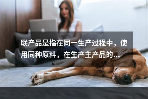 联产品是指在同一生产过程中，使用同种原料，在生产主产品的同时