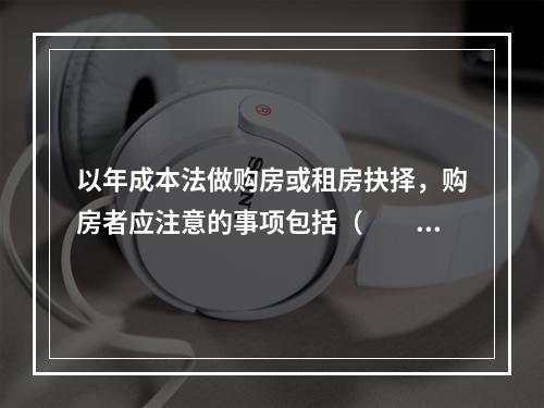 以年成本法做购房或租房抉择，购房者应注意的事项包括（　　）。