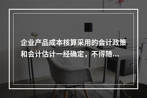 企业产品成本核算采用的会计政策和会计估计一经确定，不得随意变