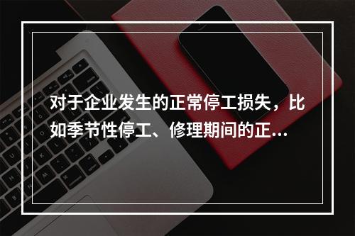 对于企业发生的正常停工损失，比如季节性停工、修理期间的正常停