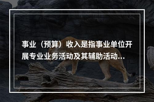 事业（预算）收入是指事业单位开展专业业务活动及其辅助活动实现