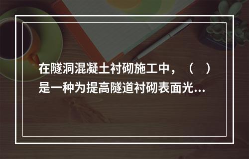 在隧洞混凝土衬砌施工中，（　）是一种为提高隧道衬砌表面光洁度