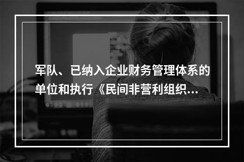 军队、已纳入企业财务管理体系的单位和执行《民间非营利组织会计