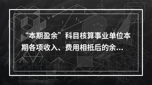 “本期盈余”科目核算事业单位本期各项收入、费用相抵后的余额。