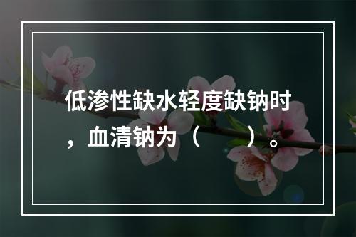 低渗性缺水轻度缺钠时，血清钠为（　　）。