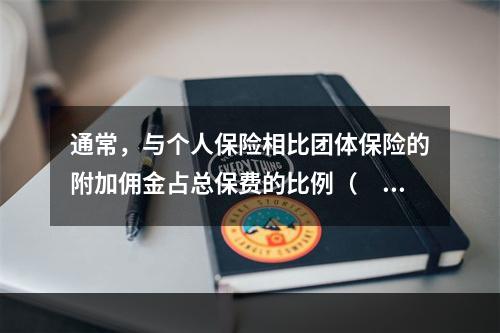 通常，与个人保险相比团体保险的附加佣金占总保费的比例（　　）