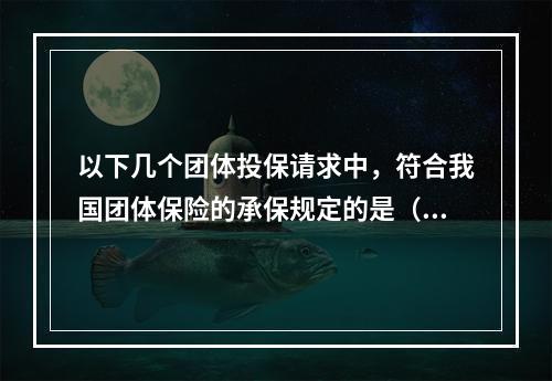 以下几个团体投保请求中，符合我国团体保险的承保规定的是（　　