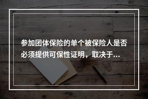 参加团体保险的单个被保险人是否必须提供可保性证明，取决于（　