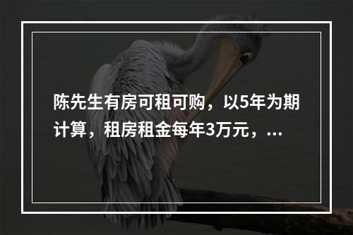 陈先生有房可租可购，以5年为期计算，租房租金每年3万元，购房