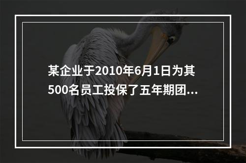 某企业于2010年6月1日为其500名员工投保了五年期团体定