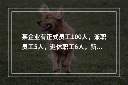 某企业有正式员工100人，兼职员工5人，退休职工6人，新入职