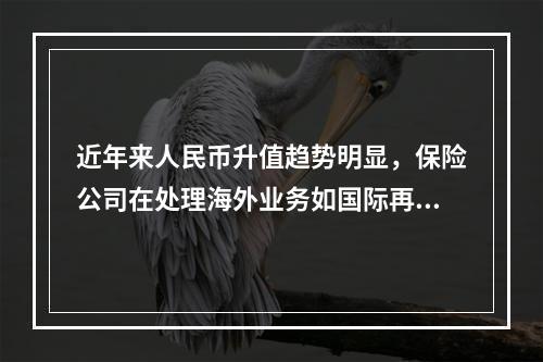 近年来人民币升值趋势明显，保险公司在处理海外业务如国际再保险