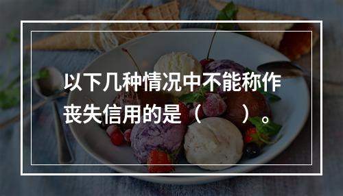 以下几种情况中不能称作丧失信用的是（　　）。