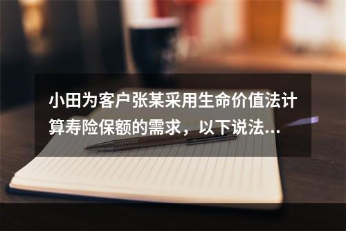 小田为客户张某采用生命价值法计算寿险保额的需求，以下说法正确