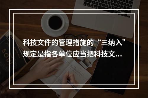 科技文件的管理措施的“三纳入”规定是指各单位应当把科技文件材