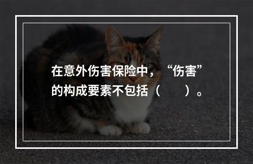 在意外伤害保险中，“伤害”的构成要素不包括（　　）。