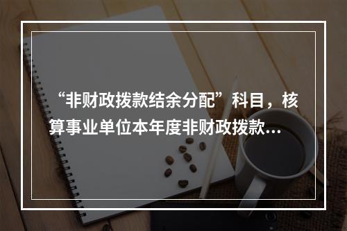 “非财政拨款结余分配”科目，核算事业单位本年度非财政拨款结余