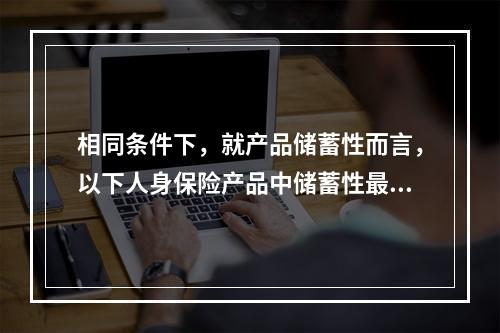 相同条件下，就产品储蓄性而言，以下人身保险产品中储蓄性最强的