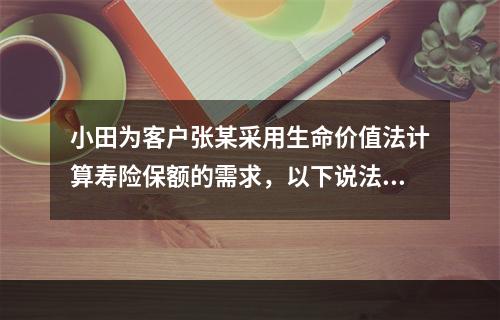 小田为客户张某采用生命价值法计算寿险保额的需求，以下说法正确