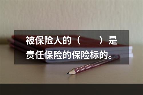 被保险人的（　　）是责任保险的保险标的。