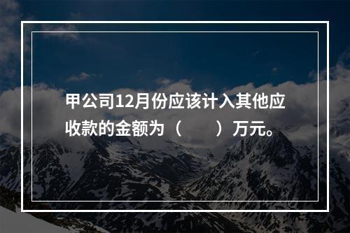 甲公司12月份应该计入其他应收款的金额为（　　）万元。