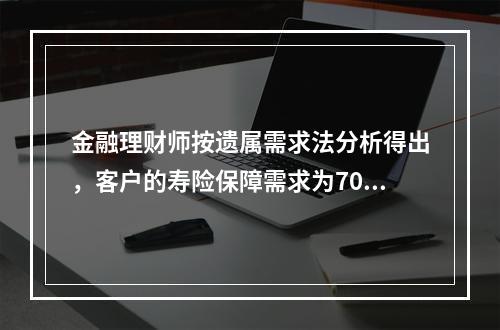 金融理财师按遗属需求法分析得出，客户的寿险保障需求为70万元