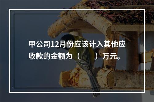 甲公司12月份应该计入其他应收款的金额为（　　）万元。