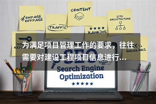 为满足项目管理工作的要求，往往需要对建设工程项目信息进行综合