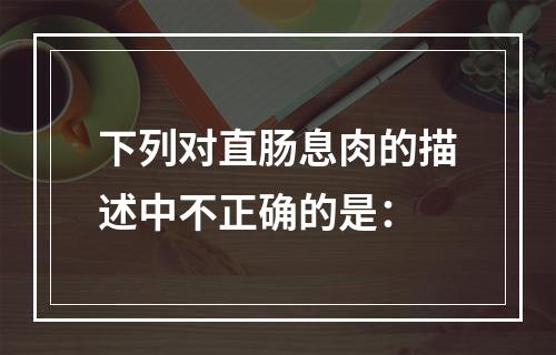 下列对直肠息肉的描述中不正确的是：