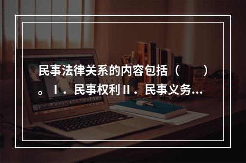 民事法律关系的内容包括（　　）。Ⅰ．民事权利Ⅱ．民事义务Ⅲ．