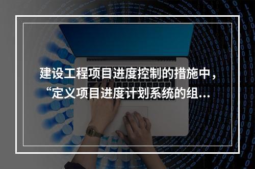 建设工程项目进度控制的措施中，“定义项目进度计划系统的组成”