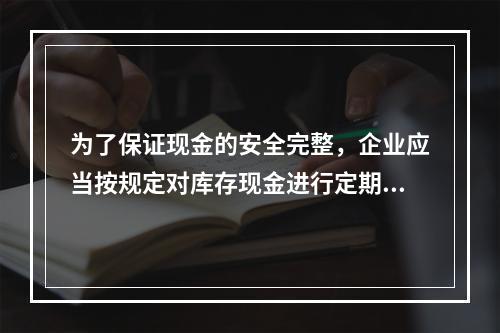 为了保证现金的安全完整，企业应当按规定对库存现金进行定期和不