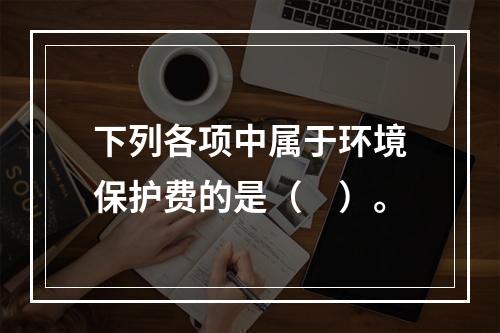 下列各项中属于环境保护费的是（　）。