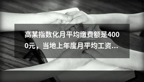 高某指数化月平均缴费额是4000元，当地上年度月平均工资为2