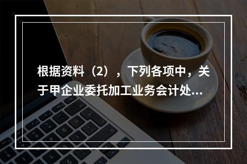 根据资料（2），下列各项中，关于甲企业委托加工业务会计处理表