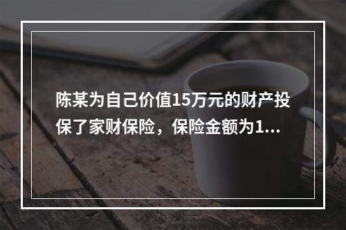 陈某为自己价值15万元的财产投保了家财保险，保险金额为10万