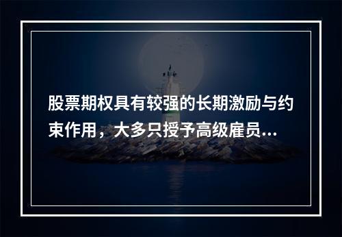 股票期权具有较强的长期激励与约束作用，大多只授予高级雇员。股